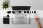 亚博体育官网-梅西再创佳绩，刷新个人纪录。
