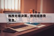 亚博体育入口-梅西无缘决赛，教练组连夜复盘。