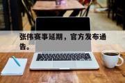 亚博体育官网-张伟赛事延期，官方发布通告。