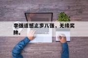 亚博体育官网-李强遗憾止步八强，无缘奖牌。