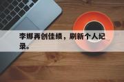 亚博体育入口-李娜再创佳绩，刷新个人纪录。