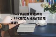 亚博体育官网-Faker赛前跳舞遭讽刺，FPX用实力成功打脸质疑者！
