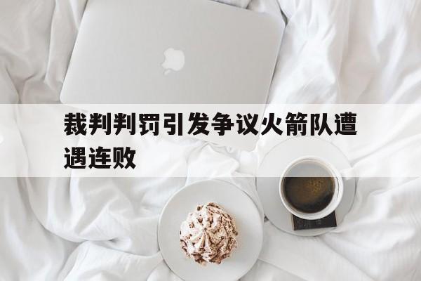 裁判判罚引发争议火箭队遭遇连败